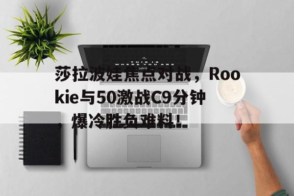 莎拉波娃焦点对战，Rookie与50激战C9分钟，爆冷胜负难料！的简单介绍